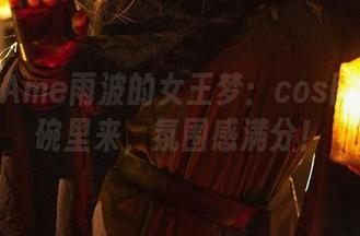 HaneAme雨波的女王梦：cos图包快到碗里来，氛围感满分！