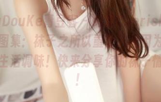QingDouKe青豆客 – 绮梦Cherish特色网袜图集：袜子之所以重要，是因为它们能给生活调味！快来分享你的袜子情怀吧！