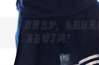 ROSI灰丝：原图出炉，私拍时光机我们准备好了吗？