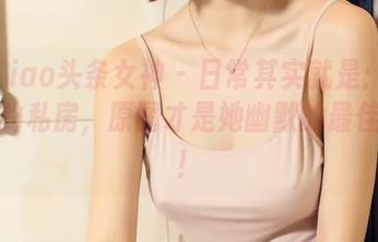 TouTiao头条女神 – 日常其实就是：娜依灵儿的私房，原图才是她幽默的最佳幕后！