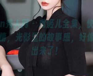Xiuren秀人网 – 虞姬儿全集，快来围观这些剧情，光影里的故事感，好像都要溢出来了！