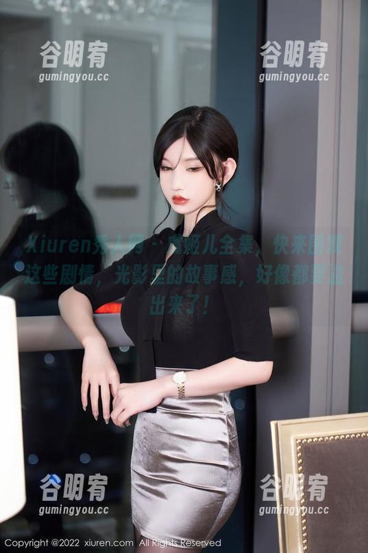 Xiuren秀人网 - 虞姬儿全集，快来围观这些剧情，光影里的故事感，好像都要溢出来了！